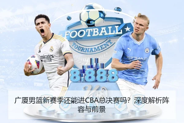 广厦男篮新赛季还能进CBA总决赛吗？深度解析阵容与前景