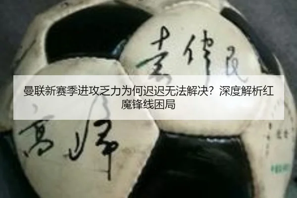 曼联新赛季进攻乏力为何迟迟无法解决？深度解析红魔锋线困局