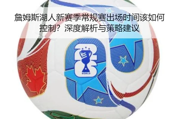 詹姆斯湖人新赛季常规赛出场时间该如何控制？深度解析与策略建议