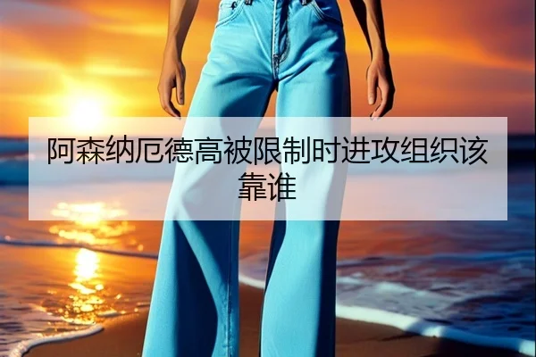 阿森纳厄德高被限制时进攻组织该靠谁