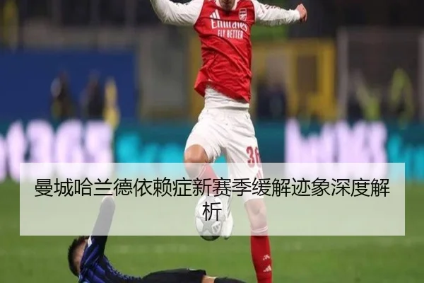 曼城哈兰德依赖症新赛季缓解迹象深度解析