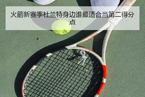 火箭新赛季杜兰特身边谁最适合当第二得分点