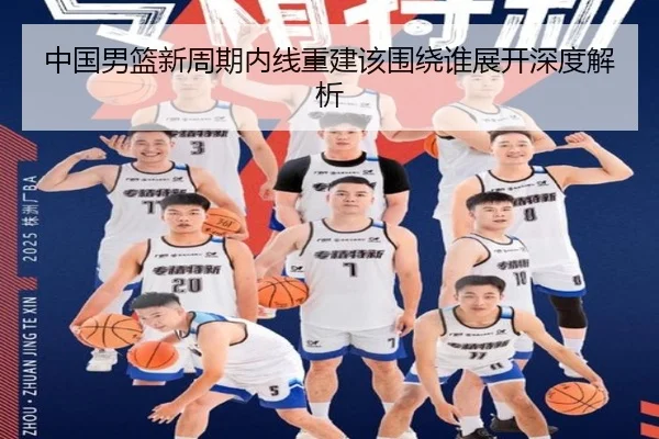 中国男篮新周期内线重建该围绕谁展开深度解析