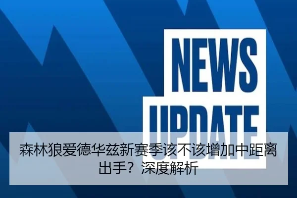 森林狼爱德华兹新赛季该不该增加中距离出手？深度解析