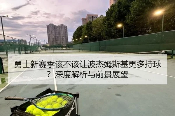 勇士新赛季该不该让波杰姆斯基更多持球？深度解析与前景展望