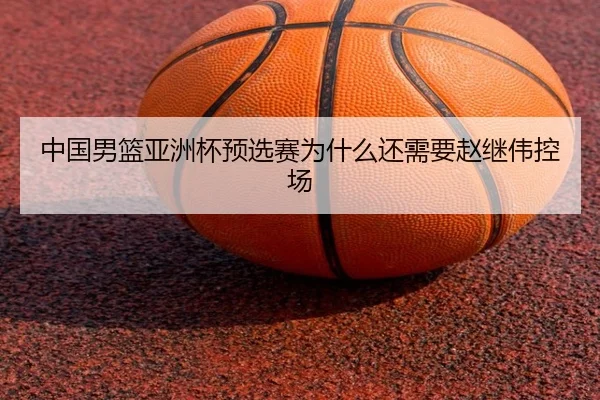 中国男篮亚洲杯预选赛为什么还需要赵继伟控场
